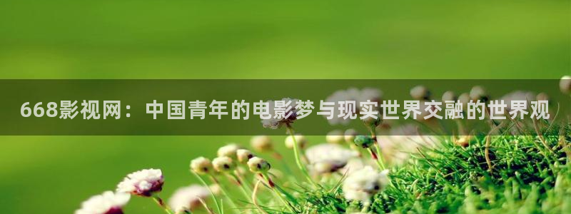 樱桃视频下载污：668影视网：中国青年的电影梦与现实世界交融的世界观