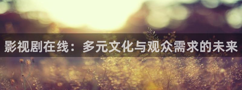 樱桃视频在线观看www：影视剧在线：多元文化与观众需求的未来