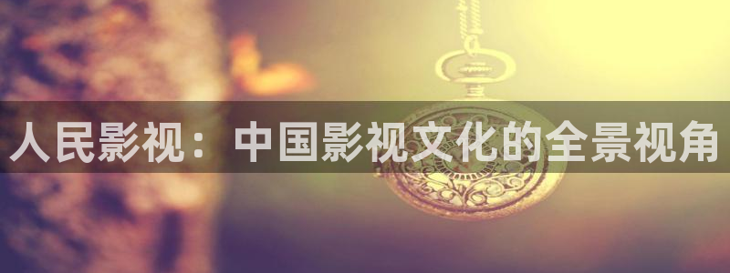樱桃视频成人app：人民影视：中国影视文化的全景视角